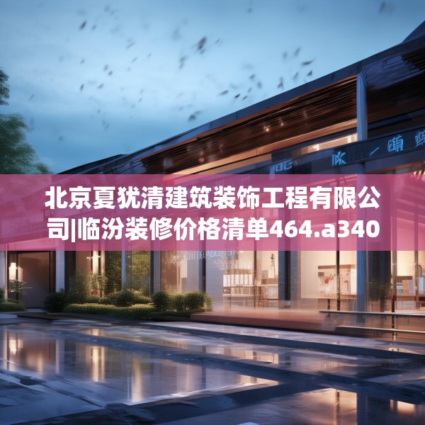 北京夏犹清建筑装饰工程有限公司|临汾装修价格清单464.a340b341c344fgy.351xczxv