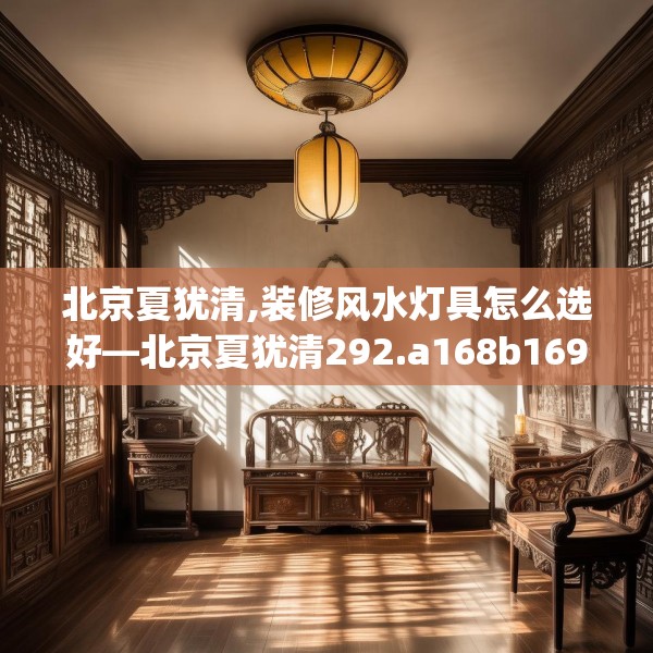 北京夏犹清,装修风水灯具怎么选好—北京夏犹清292.a168b169c172fgy.179htyj