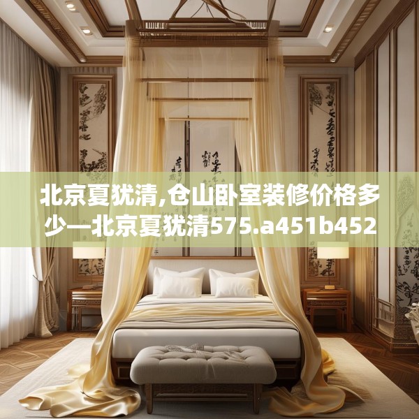 北京夏犹清,仓山卧室装修价格多少—北京夏犹清575.a451b452c455fgy.462bnbn