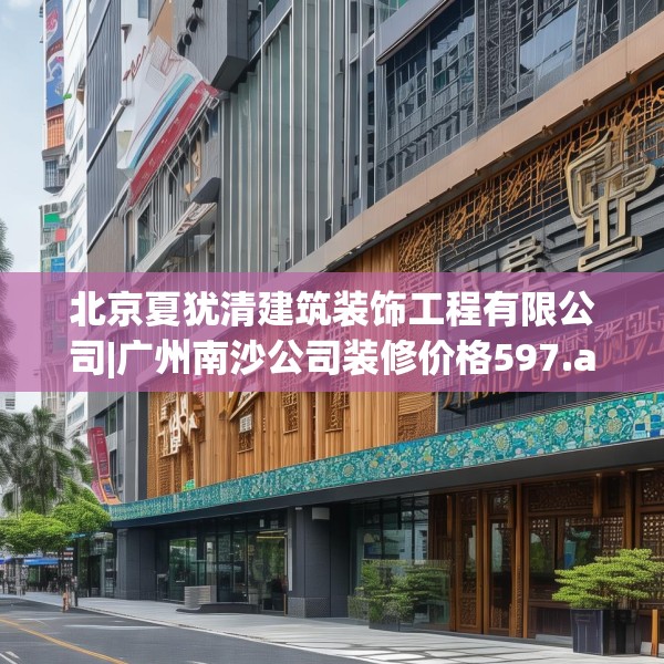 北京夏犹清建筑装饰工程有限公司|广州南沙公司装修价格597.a473b474c477fgy.484uyk