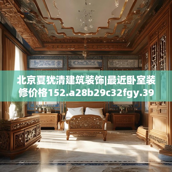 北京夏犹清建筑装饰|最近卧室装修价格152.a28b29c32fgy.39wew