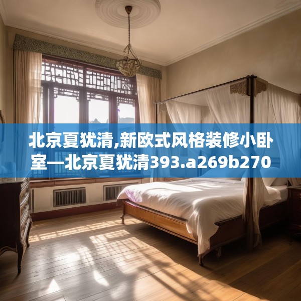 北京夏犹清,新欧式风格装修小卧室—北京夏犹清393.a269b270c273fgy.280fhsg