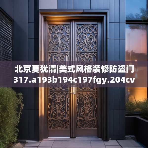 北京夏犹清|美式风格装修防盗门317.a193b194c197fgy.204cvcx