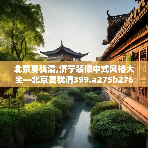 北京夏犹清,济宁装修中式风格大全—北京夏犹清399.a275b276c279fgy.286uyk