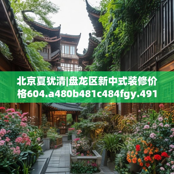 北京夏犹清|盘龙区新中式装修价格604.a480b481c484fgy.491sdA