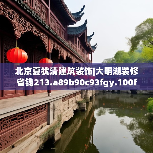 北京夏犹清建筑装饰|大明湖装修省钱213.a89b90c93fgy.100fhsg