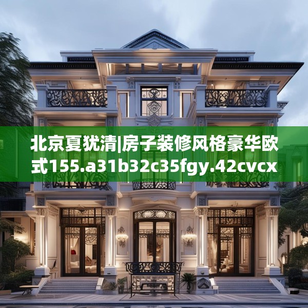 北京夏犹清|房子装修风格豪华欧式155.a31b32c35fgy.42cvcx