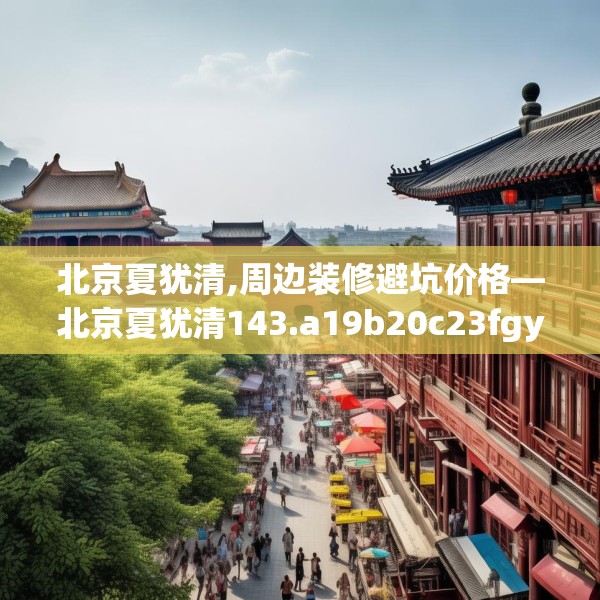北京夏犹清,周边装修避坑价格—北京夏犹清143.a19b20c23fgy.30bnbn