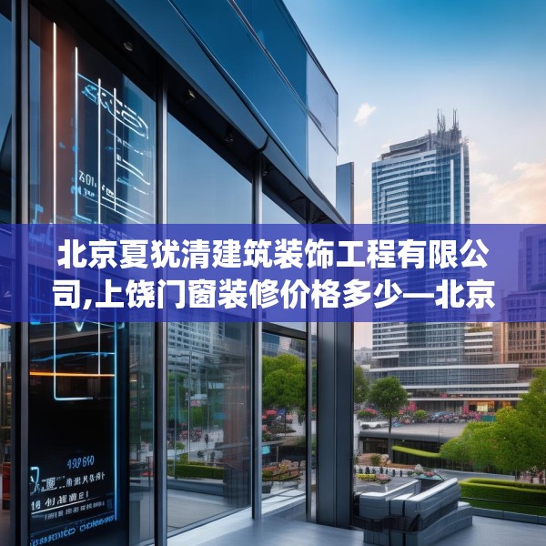 北京夏犹清建筑装饰工程有限公司,上饶门窗装修价格多少—北京夏犹清建筑装饰工程有限公司425.a301b302c305fgy.312cvcx