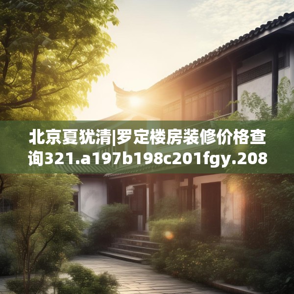 北京夏犹清|罗定楼房装修价格查询321.a197b198c201fgy.208fhsg