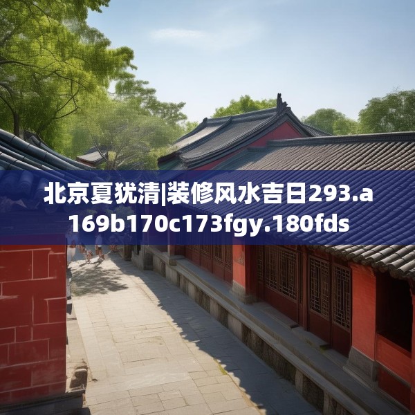 北京夏犹清|装修风水吉日293.a169b170c173fgy.180fds