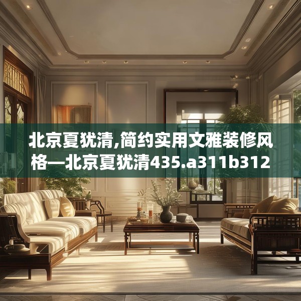 北京夏犹清,简约实用文雅装修风格—北京夏犹清435.a311b312c315fgy.322uyk