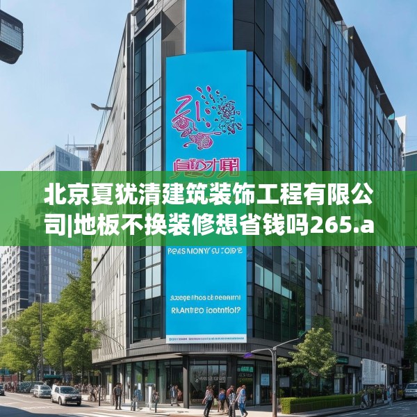 北京夏犹清建筑装饰工程有限公司|地板不换装修想省钱吗265.a141b142c145fgy.152poiy
