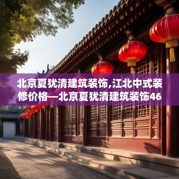 北京夏犹清建筑装饰,江北中式装修价格—北京夏犹清建筑装饰463.a339b340c343fgy.350poiy