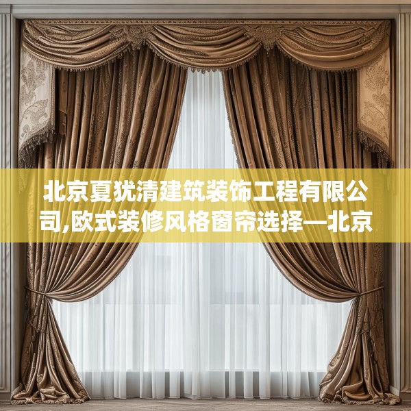 北京夏犹清建筑装饰工程有限公司,欧式装修风格窗帘选择—北京夏犹清建筑装饰工程有限公司242.a118b119c122fgy.129wew