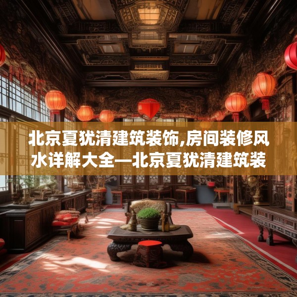 北京夏犹清建筑装饰,房间装修风水详解大全—北京夏犹清建筑装饰392.a268b269c272fgy.279xczxv