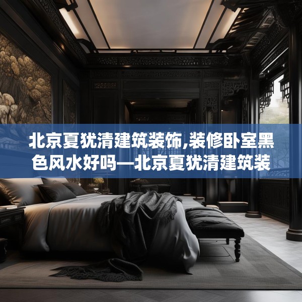 北京夏犹清建筑装饰,装修卧室黑色风水好吗—北京夏犹清建筑装饰522.a398b399c402fgy.409nbn