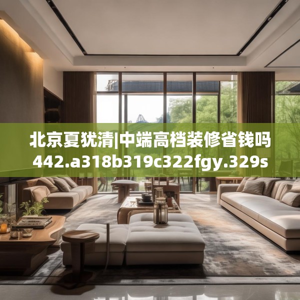 北京夏犹清|中端高档装修省钱吗442.a318b319c322fgy.329sdA