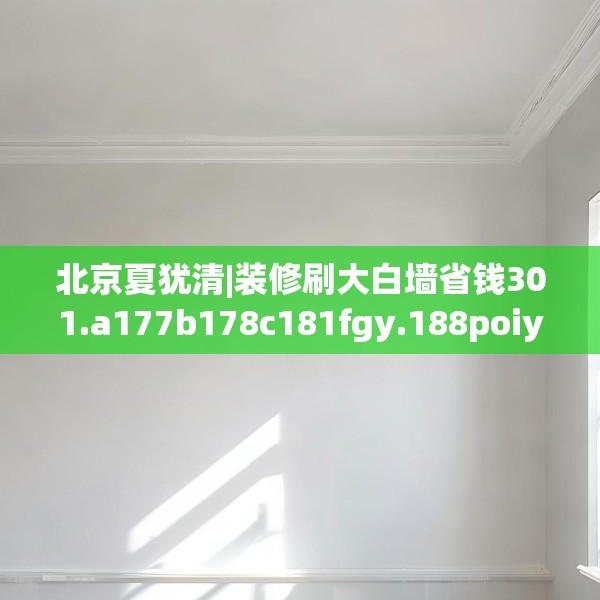 北京夏犹清|装修刷大白墙省钱301.a177b178c181fgy.188poiy