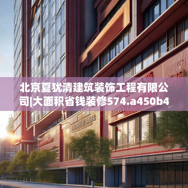 北京夏犹清建筑装饰工程有限公司|大面积省钱装修574.a450b451c454fgy.461dewqe