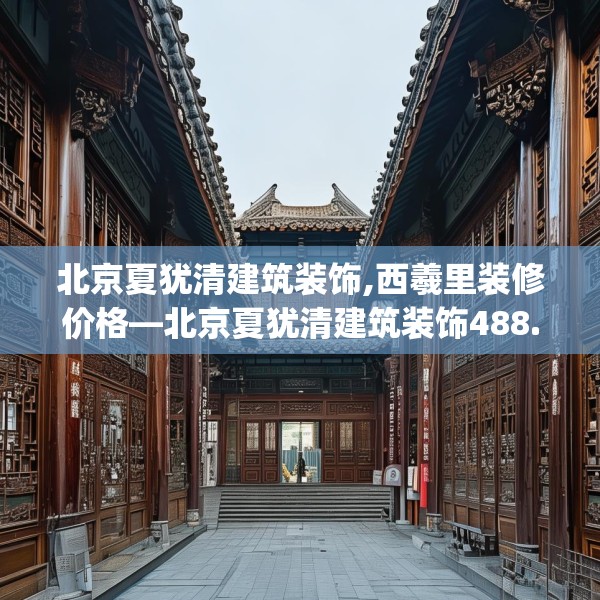 北京夏犹清建筑装饰,西羲里装修价格—北京夏犹清建筑装饰488.a364b365c368fgy.37576664