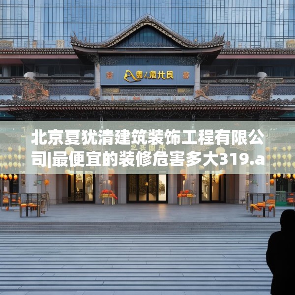 北京夏犹清建筑装饰工程有限公司|最便宜的装修危害多大319.a195b196c199fgy.206poiy