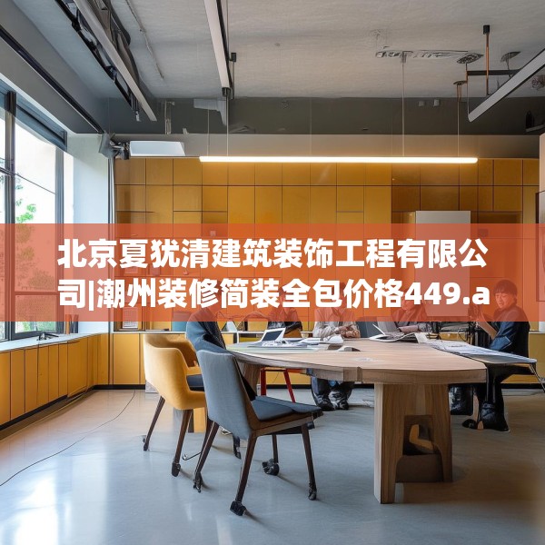 北京夏犹清建筑装饰工程有限公司|潮州装修简装全包价格449.a325b326c329fgy.336bnbn