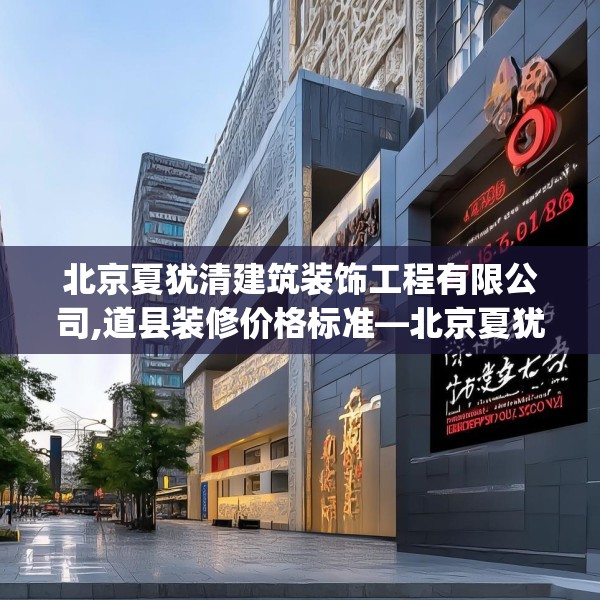 北京夏犹清建筑装饰工程有限公司,道县装修价格标准—北京夏犹清建筑装饰工程有限公司483.a359b360c363fgy.370fhsg