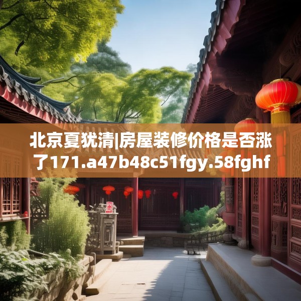 北京夏犹清|房屋装修价格是否涨了171.a47b48c51fgy.58fghfd