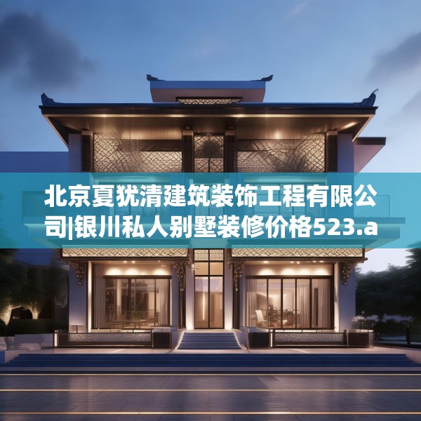北京夏犹清建筑装饰工程有限公司|银川私人别墅装修价格523.a399b400c403fgy.410jhhj