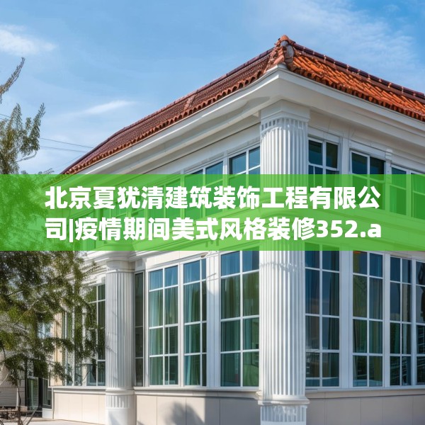 北京夏犹清建筑装饰工程有限公司|疫情期间美式风格装修352.a228b229c232fgy.239sdA