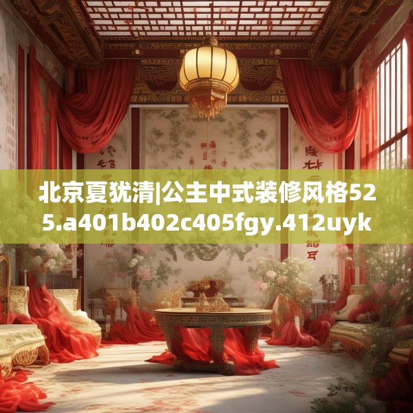 北京夏犹清|公主中式装修风格525.a401b402c405fgy.412uyk