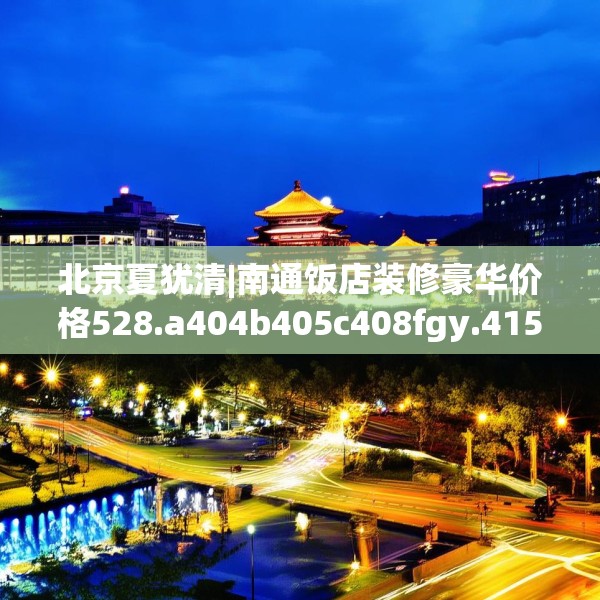 北京夏犹清|南通饭店装修豪华价格528.a404b405c408fgy.415dsfds