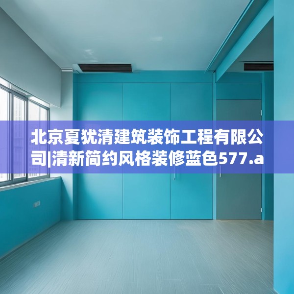 北京夏犹清建筑装饰工程有限公司|清新简约风格装修蓝色577.a453b454c457fgy.464jhhj