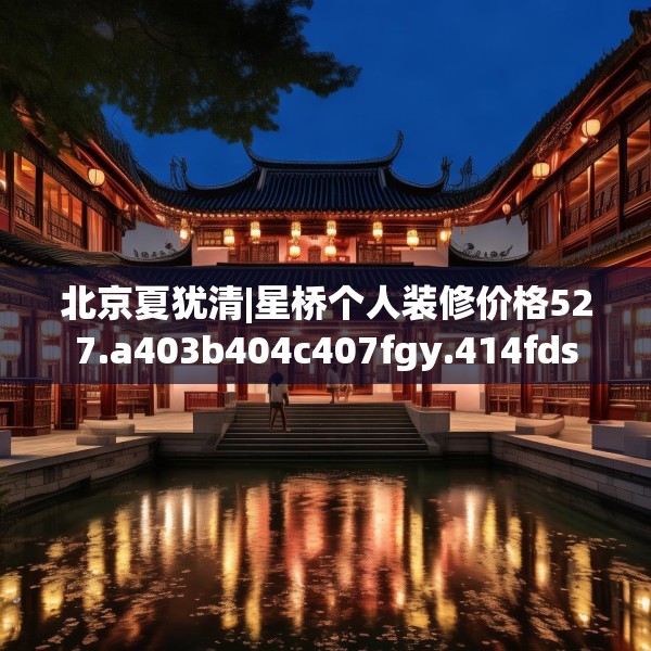 北京夏犹清|星桥个人装修价格527.a403b404c407fgy.414fds