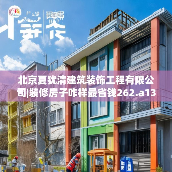 北京夏犹清建筑装饰工程有限公司|装修房子咋样最省钱262.a138b139c142fgy.149sdA