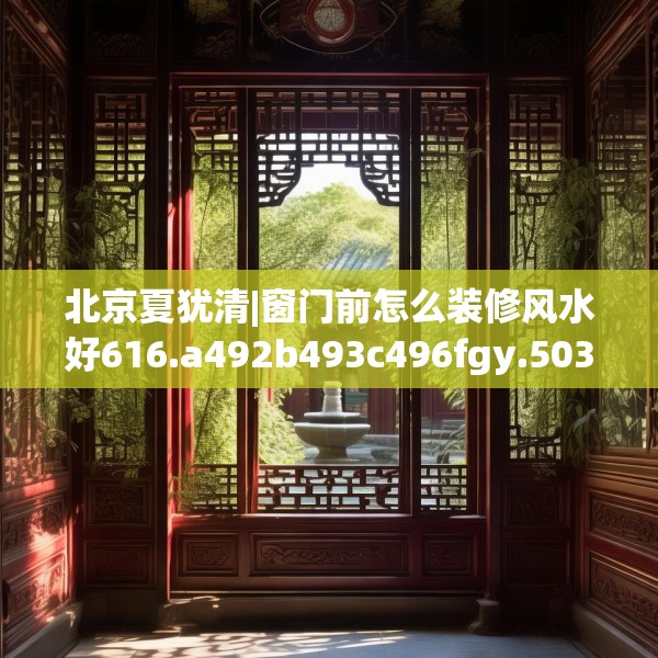 北京夏犹清|窗门前怎么装修风水好616.a492b493c496fgy.503htyj