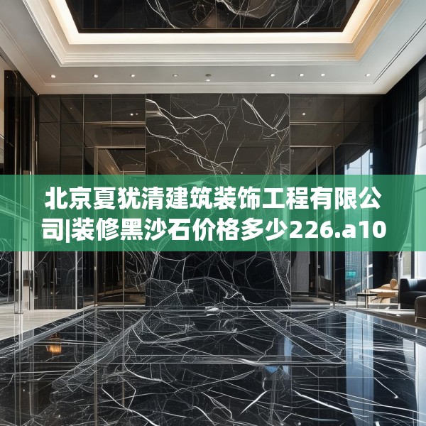 北京夏犹清建筑装饰工程有限公司|装修黑沙石价格多少226.a102b103c106fgy.113sdA