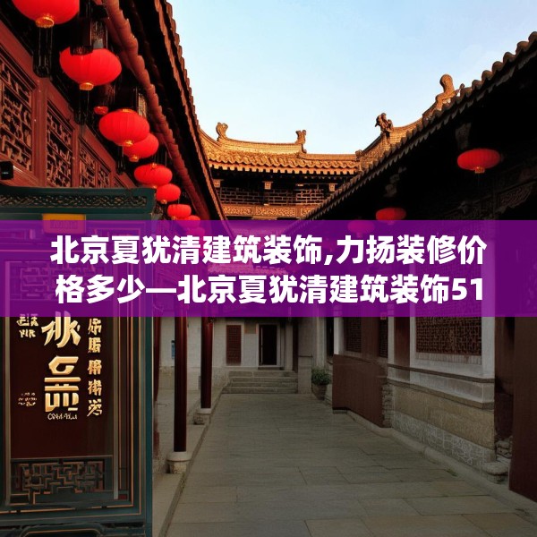 北京夏犹清建筑装饰,力扬装修价格多少—北京夏犹清建筑装饰512.a388b389c392fgy.399wew