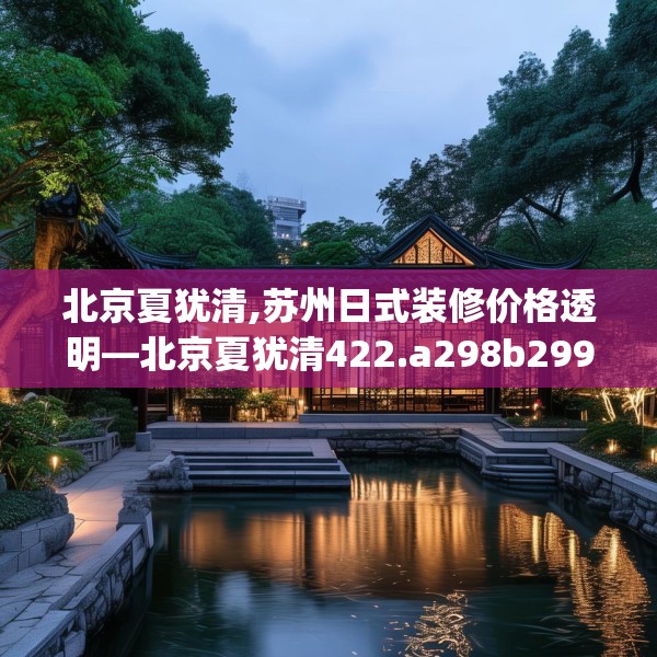北京夏犹清,苏州日式装修价格透明—北京夏犹清422.a298b299c302fgy.309wew