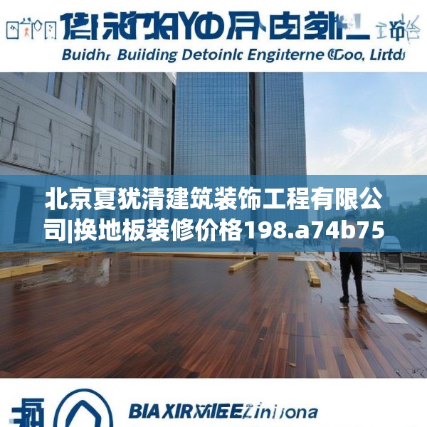 北京夏犹清建筑装饰工程有限公司|换地板装修价格198.a74b75c78fgy.85nbn