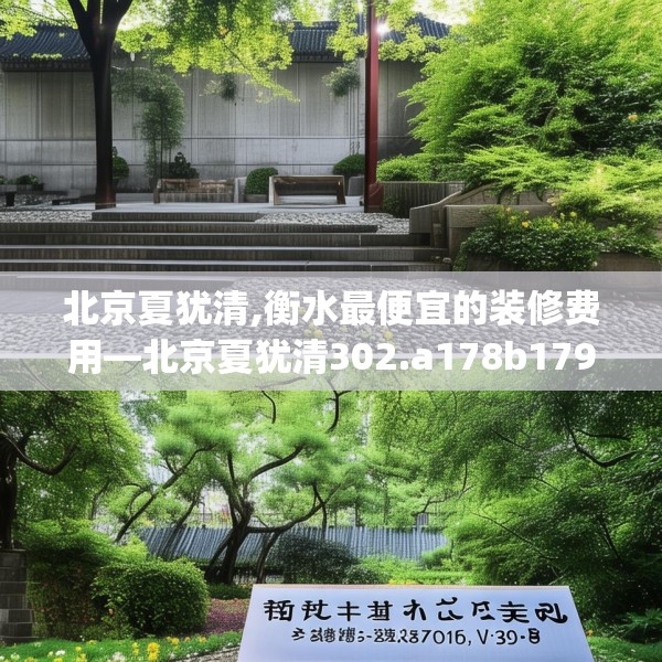 北京夏犹清,衡水最便宜的装修费用—北京夏犹清302.a178b179c182fgy.189xczxv