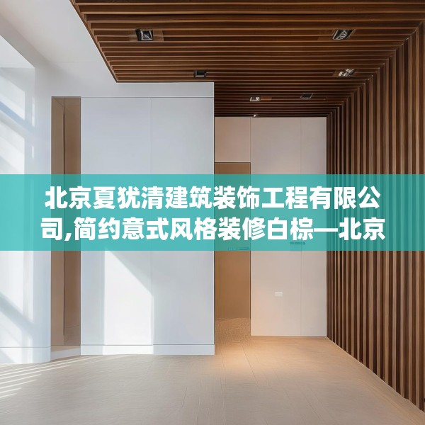 北京夏犹清建筑装饰工程有限公司,简约意式风格装修白棕—北京夏犹清建筑装饰工程有限公司459.a335b336c339fgy.346fghfd