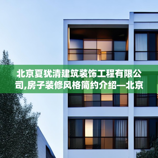 北京夏犹清建筑装饰工程有限公司,房子装修风格简约介绍—北京夏犹清建筑装饰工程有限公司388.a264b265c268fgy.275sdA