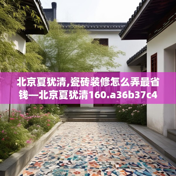 北京夏犹清,瓷砖装修怎么弄最省钱—北京夏犹清160.a36b37c40fgy.47dewqe