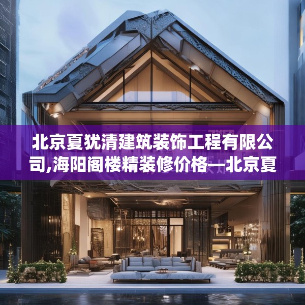 北京夏犹清建筑装饰工程有限公司,海阳阁楼精装修价格—北京夏犹清建筑装饰工程有限公司369.a245b246c249fgy.256fghfd