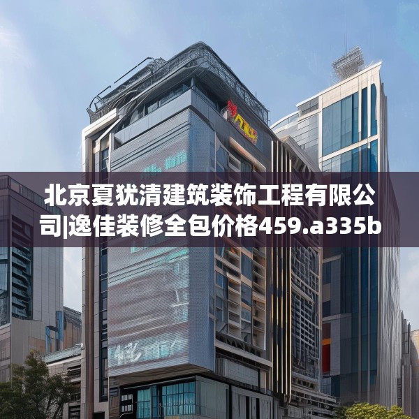 北京夏犹清建筑装饰工程有限公司|逸佳装修全包价格459.a335b336c339fgy.346fghfd