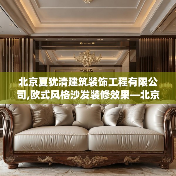 北京夏犹清建筑装饰工程有限公司,欧式风格沙发装修效果—北京夏犹清建筑装饰工程有限公司457.a333b334c337fgy.344fdsfds