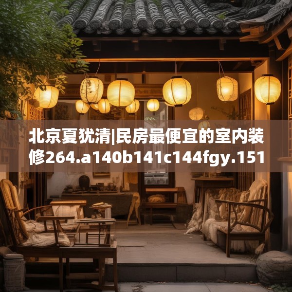 北京夏犹清|民房最便宜的室内装修264.a140b141c144fgy.151lkjl