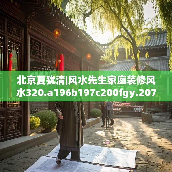 北京夏犹清|风水先生家庭装修风水320.a196b197c200fgy.207xczxv
